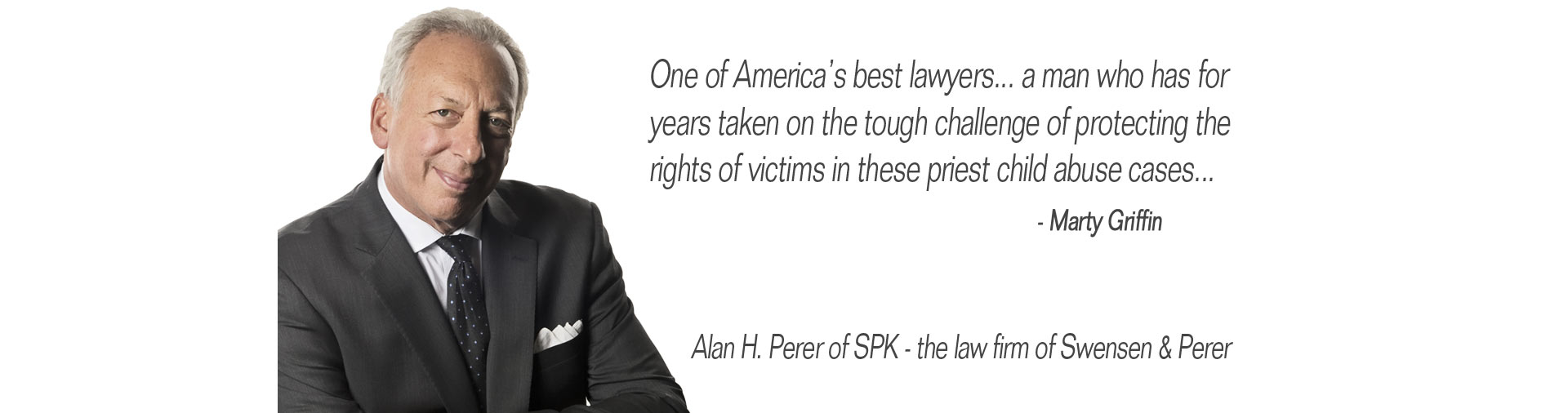 One of America's best lawyers...a man who has for years taken on the tough challenge of protecting the rights of vitims in these priest child abuse cases... quote Mary Griffin on Alan H. Perer of SPK - The law firm of Swensen & Perer